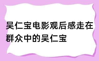 吴仁宝电影观后感：走在群众中的吴仁宝