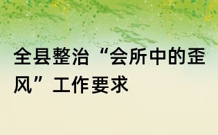 全县整治“会所中的歪风”工作要求