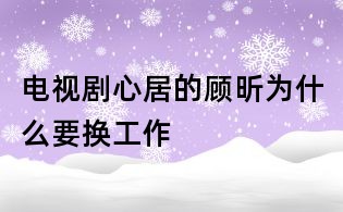 电视剧心居的顾昕为什么要换工作