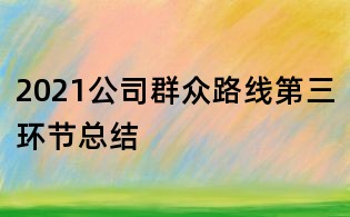 2021公司群众路线第三环节总结