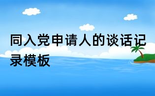 同入党申请人的谈话记录模板
