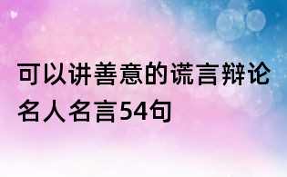 可以讲善意的谎言辩论名人名言54句