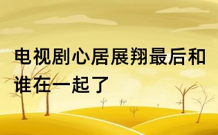 电视剧心居展翔最后和谁在一起了