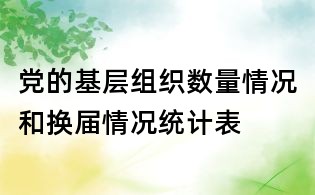 党的基层组织数量情况和换届情况统计表