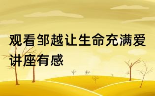 观看邹越让生命充满爱讲座有感