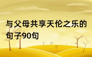 与父母共享天伦之乐的句子90句