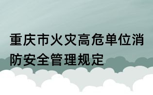重庆市火灾高危单位消防安全管理规定