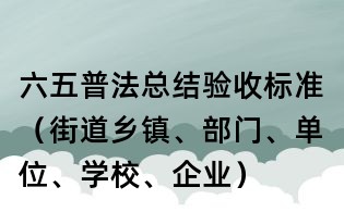 六五普法总结验收标准(街道乡镇、部门、单位、学校、企业)