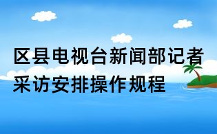 区县电视台新闻部记者采访安排操作规程