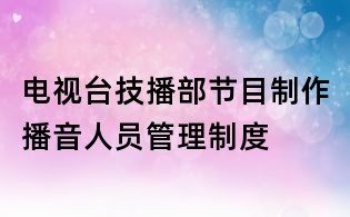 电视台技播部节目制作播音人员管理制度