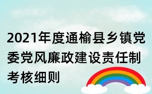 2021年度通榆县乡镇党委党风廉政建设责任制考核细则