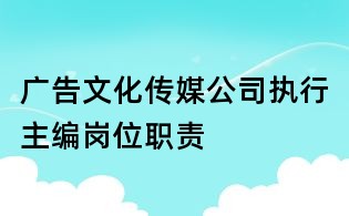 广告文化传媒公司执行主编岗位职责