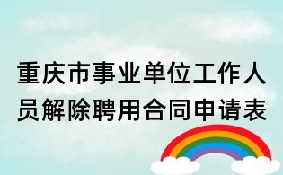 重庆市事业单位工作人员解除聘用合同申请表