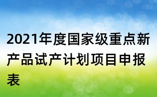 2021年度国家级重点新产品试产计划项目申报表