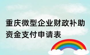 重庆微型企业财政补助资金支付申请表