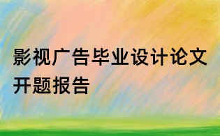 影视广告毕业设计论文开题报告