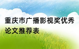 重庆市广播影视奖优秀论文推荐表