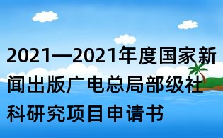 2021—2021年度国家新闻出版广电总局部级社科研究项目申请书