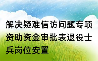解决疑难信访问题专项资助资金审批表退役士兵岗位安置