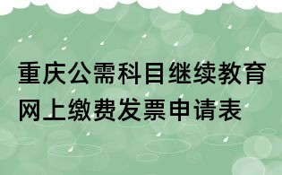 重庆公需科目继续教育网上缴费发票申请表