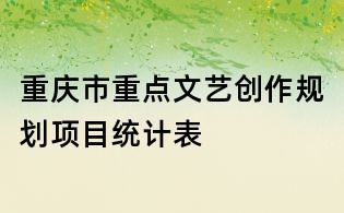 重庆市重点文艺创作规划项目统计表