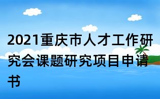 2021重庆市人才工作研究会课题研究项目申请书