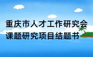 重庆市人才工作研究会课题研究项目结题书