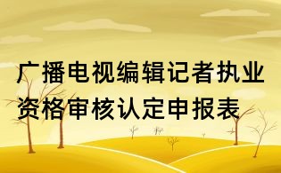 广播电视编辑记者执业资格审核认定申报表