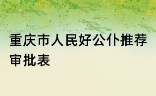 重庆市人民好公仆推荐审批表