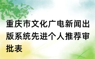 重庆市文化广电新闻出版系统先进个人推荐审批表
