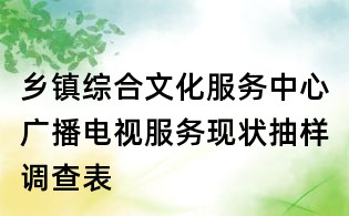 乡镇综合文化服务中心广播电视服务现状抽样调查表