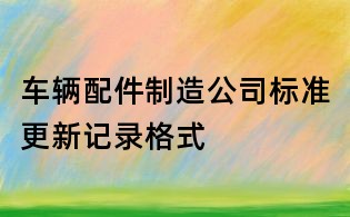车辆配件制造公司标准更新记录格式