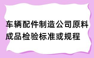 车辆配件制造公司原料成品检验标准或规程
