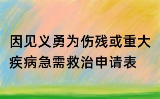 因见义勇为伤残或重大疾病急需救治申请表