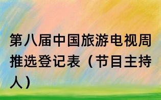 第八届中国旅游电视周推选登记表（节目主持人）