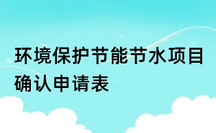 环境保护节能节水项目确认申请表