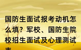 国防生面试报考动机怎么填?军校、国防生院校招生面试及心理测试表填写范本