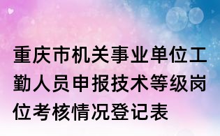 重庆市机关事业单位工勤人员申报技术等级岗位考核情况登记表