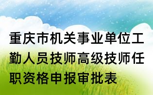 重庆市机关事业单位工勤人员技师高级技师任职资格申报审批表