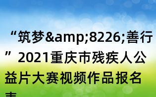 “筑梦&8226;善行”2021重庆市残疾人公益片大赛视频作品报名表