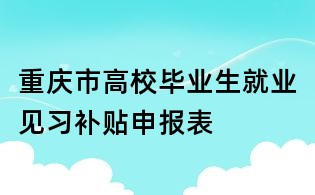 重庆市高校毕业生就业见习补贴申报表
