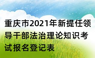 重庆市2021年新提任领导干部法治理论知识考试报名登记表