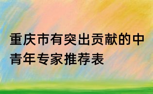 重庆市有突出贡献的中青年专家推荐表
