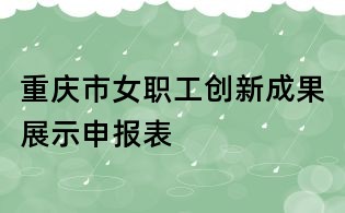 重庆市女职工创新成果展示申报表