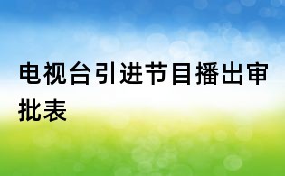 电视台引进节目播出审批表