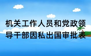 机关工作人员和党政领导干部因私出国审批表