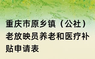 重庆市原乡镇(公社)老放映员养老和医疗补贴申请表