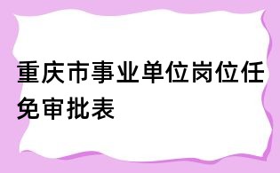 重庆市事业单位岗位任免审批表