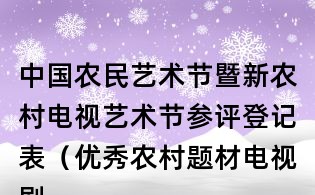 中国农民艺术节暨新农村电视艺术节参评登记表(优秀农村题材电视剧类)