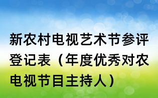 新农村电视艺术节参评登记表(年度优秀对农电视节目主持人)
